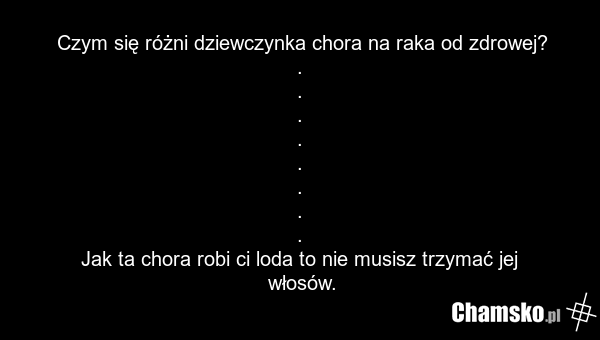Czym się różni dziewczynka chora na raka od zdrowej? . . . . . . . . Jak ta chora robi ci loda to nie musisz trzymać jej włosów.