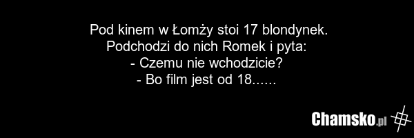 Pod kinem w Łomży stoi 17 blondynek. Podchodzi do nich Romek i pyta: - Czemu nie wchodzicie? - Bo film jest od 18......