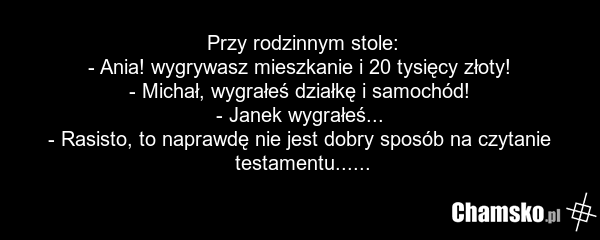 Przy rodzinnym stole: - Ania! wygrywasz mieszkanie i 20 tysięcy złoty! - Michał, wygrałeś działkę i samochód! - Janek wygrałeś... - Rasisto, to naprawdę nie jest dobry sposób na czytanie testamentu......