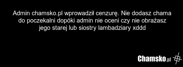 Admin chamsko.pl wprowadził cenzurę. Nie dodasz chama do poczekalni dopóki admin nie oceni czy nie obrażasz jego starej lub siostry lambadziary xddd
