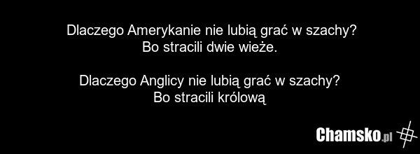 Dlaczego Amerykanie nie lubią grać w szachy? Bo stracili dwie wieże. Dlaczego Anglicy nie lubią grać w szachy? Bo stracili królową