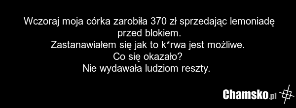 Wczoraj moja córka zarobiła 370 zł sprzedając lemoniadę przed blokiem. Zastanawiałem się jak to k*rwa jest możliwe. Co się okazało? Nie wydawała ludziom reszty.