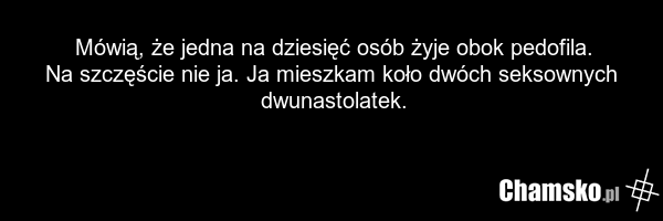 Mówią, że jedna na dziesięć osób żyje obok pedofila. Na szczęście nie ja. Ja mieszkam koło dwóch seksownych dwunastolatek.
