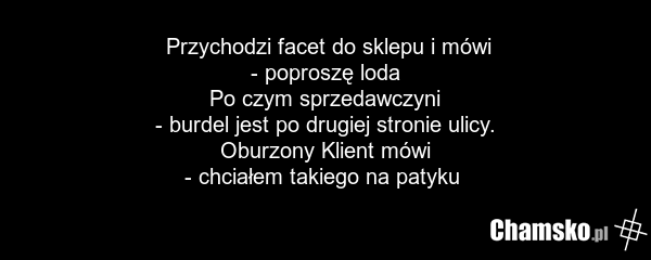 Przychodzi facet do sklepu i mówi - poproszę loda Po czym sprzedawczyni - burdel jest po drugiej stronie ulicy. Oburzony Klient mówi - chciałem takiego na patyku