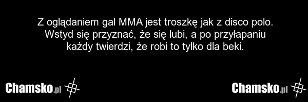 Z oglądaniem gal MMA jest troszkę jak z disco polo. Wstyd się przyznać, że się lubi, a po przyłapaniu każdy twierdzi, że robi to tylko dla beki.