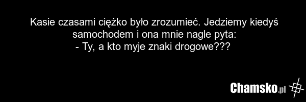 Kasie czasami ciężko było zrozumieć. Jedziemy kiedyś samochodem i ona mnie nagle pyta: - Ty, a kto myje znaki drogowe???