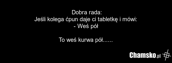 Dobra rada: Jeśli kolega ćpun daje ci tabletkę i mówi: - Weś pół To weś kurwa pół......