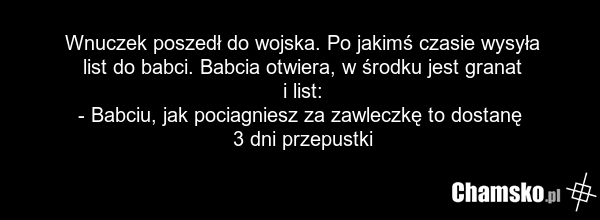 Wnuczek poszedł do wojska. Po jakimś czasie wysyła list do babci. Babcia otwiera, w środku jest granat i list: - Babciu, jak pociagniesz za zawleczkę to dostanę 3 dni przepustki