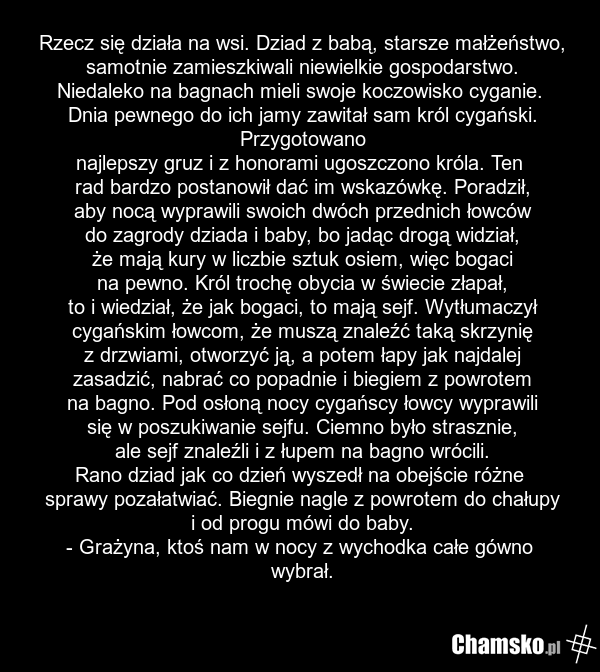 Rzecz się działa na wsi. Dziad z babą, starsze małżeństwo, samotnie zamieszkiwali niewielkie gospodarstwo. Niedaleko na bagnach mieli swoje koczowisko cyganie. Dnia pewnego do ich jamy zawitał sam król cygański. Przygotowano najlepszy gruz i z honorami ugoszczono króla. Ten rad bardzo postanowił da…