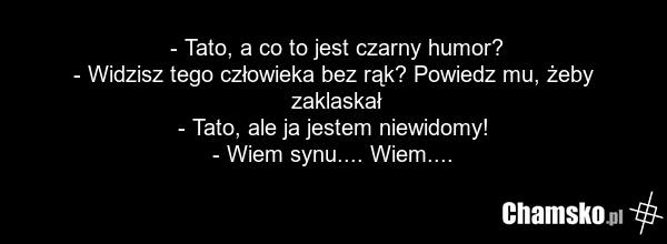 - Tato, a co to jest czarny humor? - Widzisz tego człowieka bez rąk? Powiedz mu, żeby zaklaskał - Tato, ale ja jestem niewidomy! - Wiem synu.... Wiem....