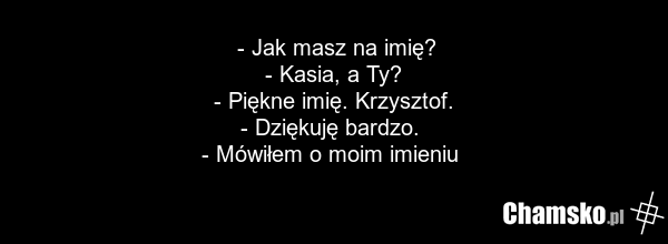 - Jak masz na imię? - Kasia, a Ty? - Piękne imię. Krzysztof. - Dziękuję bardzo. - Mówiłem o moim imieniu
