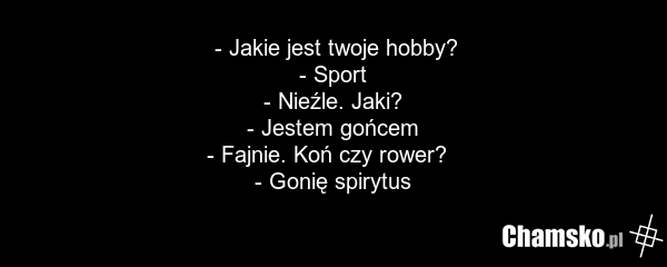 - Jakie jest twoje hobby? - Sport - Nieźle. Jaki? - Jestem gońcem - Fajnie. Koń czy rower? - Gonię spirytus