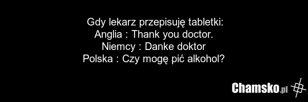 Gdy lekarz przepisuję tabletki: Anglia : Thank you doctor. Niemcy : Danke doktor Polska : Czy mogę pić alkohol?
