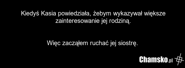 Kiedyś Kasia powiedziała, żebym wykazywał większe zainteresowanie jej rodziną. Więc zacząłem ruchać jej siostrę.