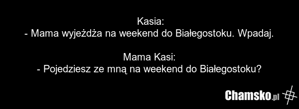 Kasia: - Mama wyjeżdża na weekend do Białegostoku. Wpadaj. Mama Kasi: - Pojedziesz ze mną na weekend do Białegostoku?
