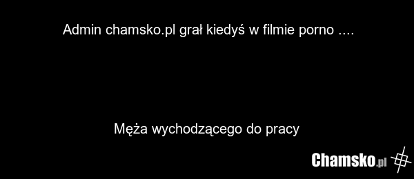 Admin chamsko.pl grał kiedyś w filmie porno .... Męża wychodzącego do pracy