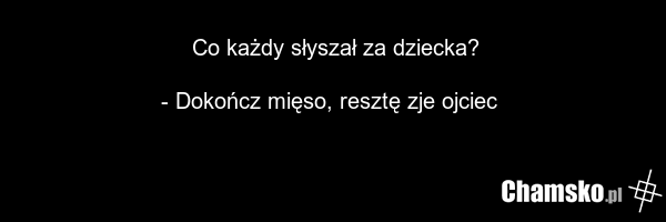 Co każdy słyszał za dziecka? - Dokończ mięso, resztę zje ojciec