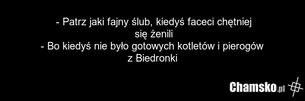 - Patrz jaki fajny ślub, kiedyś faceci chętniej się żenili - Bo kiedyś nie było gotowych kotletów i pierogów z Biedronki