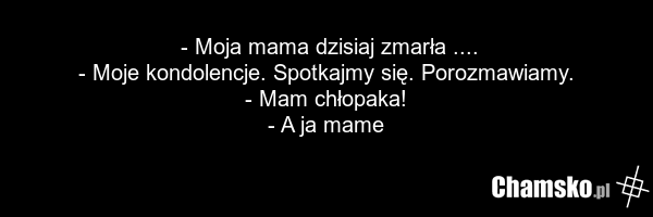 - Moja mama dzisiaj zmarła .... - Moje kondolencje. Spotkajmy się. Porozmawiamy. - Mam chłopaka! - A ja mame