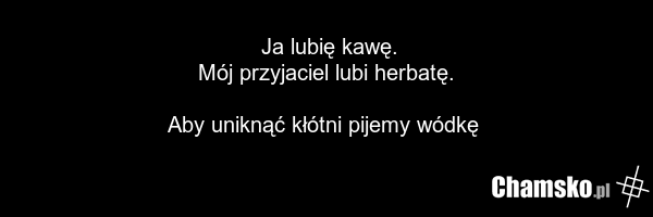 Ja lubię kawę. Mój przyjaciel lubi herbatę. Aby uniknąć kłótni pijemy wódkę