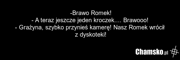 -Brawo Romek! - A teraz jeszcze jeden kroczek.... Brawooo! - Grażyna, szybko przynieś kamerę! Nasz Romek wrócił z dyskoteki!