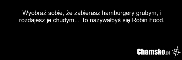 Wyobraź sobie, że zabierasz hamburgery grubym, i rozdajesz je chudym... To nazywałbyś się Robin Food.
