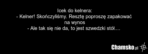 Icek do kelnera: - Kelner! Skończyliśmy. Resztę poproszę zapakować na wynos - Ale tak się nie da, to jest szwedzki stół....