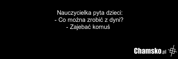 Nauczycielka pyta dzieci: - Co można zrobić z dyni? - Zajebać komuś