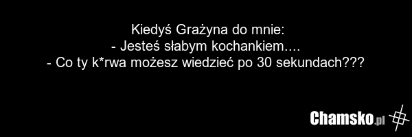 Kiedyś Grażyna do mnie: - Jesteś słabym kochankiem.... - Co ty k*rwa możesz wiedzieć po 30 sekundach???