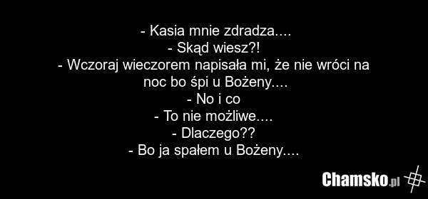 - Kasia mnie zdradza.... - Skąd wiesz?! - Wczoraj wieczorem napisała mi, że nie wróci na noc bo śpi u Bożeny.... - No i co - To nie możliwe.... - Dlaczego?? - Bo ja spałem u Bożeny....