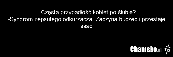 -Częsta przypadłość kobiet po ślubie? -Syndrom zepsutego odkurzacza. Zaczyna buczeć i przestaje ssać.