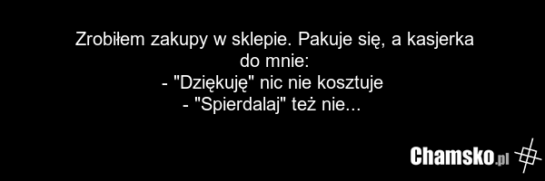 Zrobiłem zakupy w sklepie. Pakuje się, a kasjerka do mnie: - "Dziękuję" nic nie kosztuje - "Spierdalaj" też nie...
