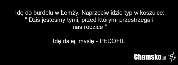 Idę do burdelu w Łomży. Naprzeciw idzie typ w koszulce: " Dziś jesteśmy tymi, przed którymi przestrzegali nas rodzice " Idę dalej, myślę - PEDOFIL
