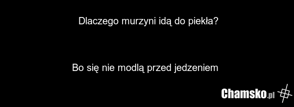 Dlaczego murzyni idą do piekła? Bo się nie modlą przed jedzeniem