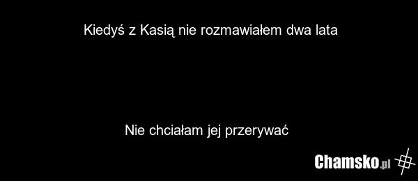 Kiedyś z Kasią nie rozmawiałem dwa lata Nie chciałam jej przerywać