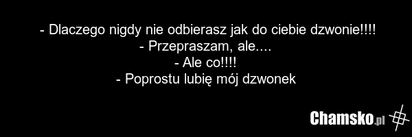 - Dlaczego nigdy nie odbierasz jak do ciebie dzwonie!!!! - Przepraszam, ale.... - Ale co!!!! - Poprostu lubię mój dzwonek