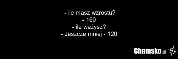 - ile masz wzrostu? - 160 - ile ważysz? - Jeszcze mniej - 120