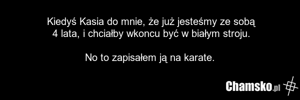 Kiedyś Kasia do mnie, że już jesteśmy ze sobą 4 lata, i chciałby wkoncu być w białym stroju. No to zapisałem ją na karate.