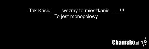 - Tak Kasiu ...... weźmy to mieszkanie ......!!! - To jest monopolowy