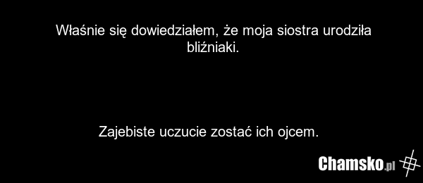 Właśnie się dowiedziałem, że moja siostra urodziła bliźniaki. Zajebiste uczucie zostać ich ojcem.