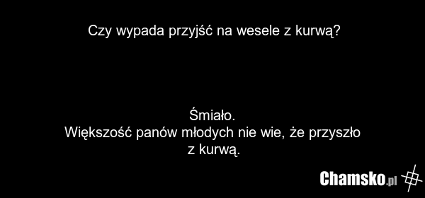 Czy wypada przyjść na wesele z kurwą? Śmiało. Większość panów młodych nie wie, że przyszło z kurwą.