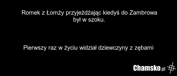 Romek z Łomży przyjeżdżając kiedyś do Zambrowa był w szoku. Pierwszy raz w życiu widział dziewczyny z zębami