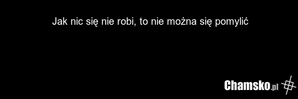 Jak nic się nie robi, to nie można się pomylić
