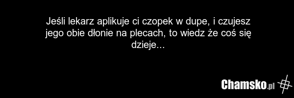 Jeśli lekarz aplikuje ci czopek w dupe, i czujesz jego obie dłonie na plecach, to wiedz że coś się dzieje...