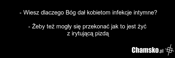 - Wiesz dlaczego Bóg dał kobietom infekcje intymne? - Żeby też mogły się przekonać jak to jest żyć z irytującą pizdą