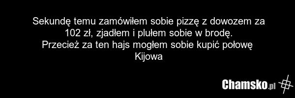 Sekundę temu zamówiłem sobie pizzę z dowozem za 102 zł, zjadłem i plułem sobie w brodę. Przecież za ten hajs mogłem sobie kupić połowę Kijowa