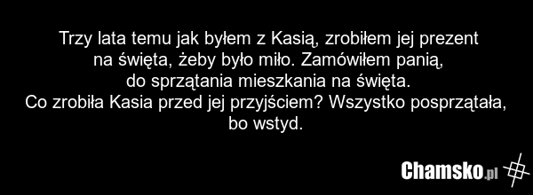 Trzy lata temu jak byłem z Kasią, zrobiłem jej prezent na święta, żeby było miło. Zamówiłem panią, do sprzątania mieszkania na święta. Co zrobiła Kasia przed jej przyjściem? Wszystko posprzątała, bo wstyd.