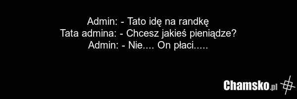 Admin: - Tato idę na randkę Tata admina: - Chcesz jakieś pieniądze? Admin: - Nie.... On płaci.....