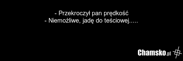 - Przekroczył pan prędkość - Niemożliwe, jadę do teściowej.....
