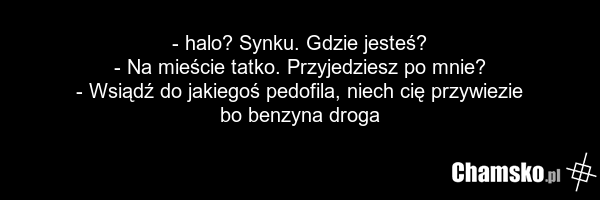 - halo? Synku. Gdzie jesteś? - Na mieście tatko. Przyjedziesz po mnie? - Wsiądź do jakiegoś pedofila, niech cię przywiezie bo benzyna droga